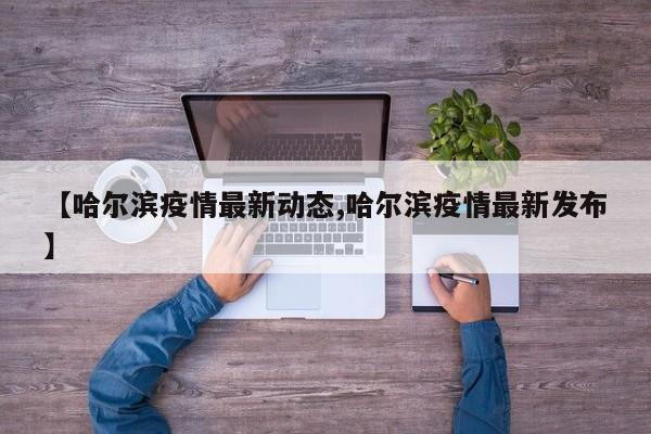 【哈尔滨疫情最新动态,哈尔滨疫情最新发布】